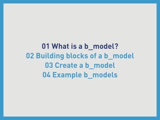 01 What is a b_model?
02 Building blocks of a b_model
     03 Create a b_model
    04 Example b_models
 