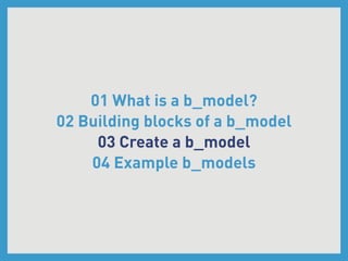 01 What is a b_model?
02 Building blocks of a b_model
     03 Create a b_model
    04 Example b_models
 