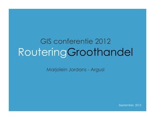 GIS conferentie 2012
   RouteringGroothandel
            Marjolein Jordans - ArgusI




Topic 1:                                 September, 2012
 
