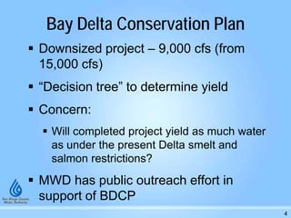 Bay Delta Conservation Plan
 Downsized project – 9,000 cfs (from
15,000 cfs)
 “Decision tree” to determine yield
 Concern:
 Will completed project yield as much water
as under the present Delta smelt and
salmon restrictions?
 MWD has public outreach effort in
support of BDCP
4
 
