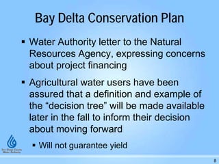 Bay Delta Conservation Plan
 Water Authority letter to the Natural
Resources Agency, expressing concerns
about project financing
 Agricultural water users have been
assured that a definition and example of
the “decision tree” will be made available
later in the fall to inform their decision
about moving forward
 Will not guarantee yield
8
 