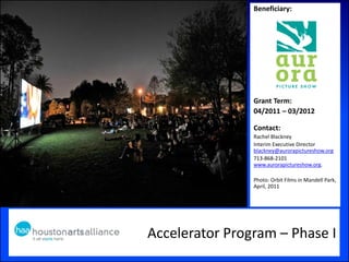 Accelerator Program – Phase I
Beneficiary:
Grant Term:
04/2011 – 03/2012
Contact:
Rachel Blackney
Interim Executive Director
blackney@aurorapictureshow.org
713-868-2101
www.aurorapictureshow.org.
Photo: Orbit Films in Mandell Park,
April, 2011
Insert photo 1
 