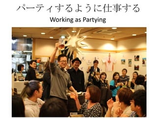 パーティするように仕事する
   Working as Partying
 