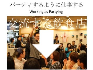 パーティするように仕事する
   Working as Partying


交流する飲食店
 