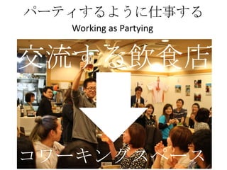 パーティするように仕事する
   Working as Partying


交流する飲食店


コワーキングスペース
 