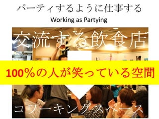 パーティするように仕事する
    Working as Partying


交流する飲食店
100％の人が笑っている空間


コワーキングスペース
 