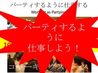 パーティするように仕事する
    Working as Partying


交流する飲食店
 パーティするよ
       うに
100％の人が笑っている空間
     仕事しよう！

コワーキングスペース
 