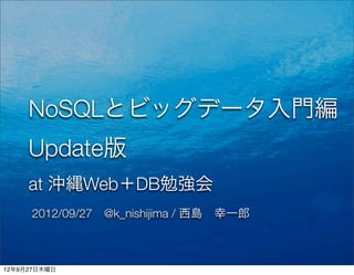 NoSQLとビッグデータ入門編
     Update版
     at 沖縄Web＋DB勉強会
     2012/09/27 @k_nishijima / 西島 幸一郎



12年9月27日木曜日
 