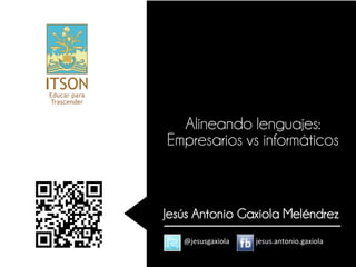 Alineando lenguajes:
Empresarios vs informáticos



Jesús Antonio Gaxiola Meléndrez
   @jesusgaxiola   jesus.antonio.gaxiola
 