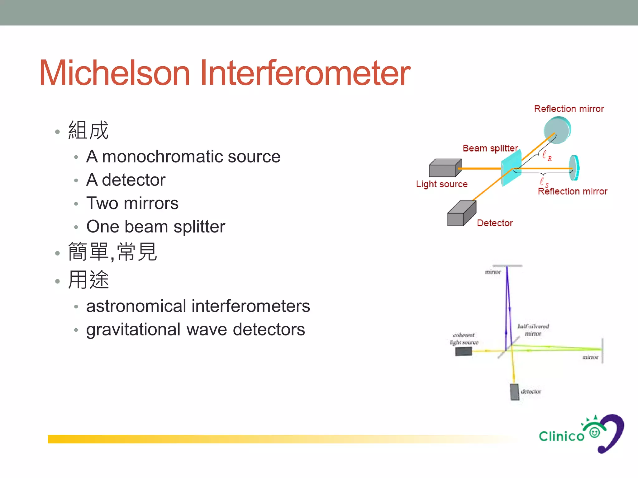 Michelson Interferometer
 • 組成
   • A monochromatic source
   • A detector
   • Two mirrors
   • One beam splitter
 • 簡單,常見
 • 用途
   • astronomical interferometers
   • gravitational wave detectors
 