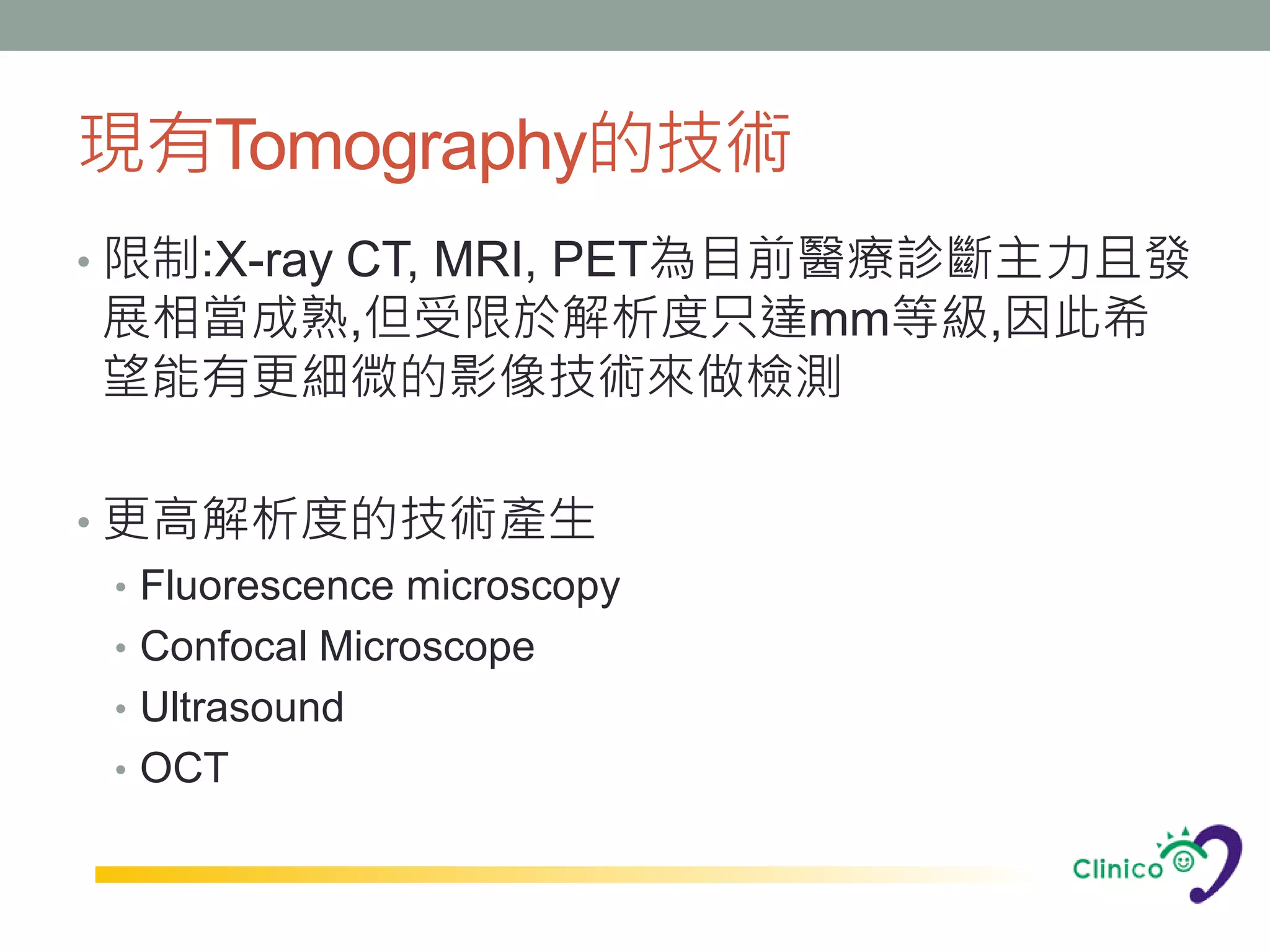 現有Tomography的技術
• 限制:X-ray CT, MRI, PET為目前醫療診斷主力且發
 展相當成熟,但受限於解析度只達mm等級,因此希
 望能有更細微的影像技術來做檢測

• 更高解析度的技術產生
  • Fluorescence microscopy
  • Confocal Microscope
  • Ultrasound
  • OCT
 