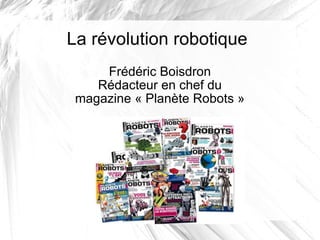 La révolution robotique Frédéric Boisdron Rédacteur en chef du magazine « Planète Robots » 