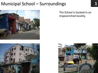 Municipal School – Surroundings
The School is located in an
impoverished locality.
1
 
