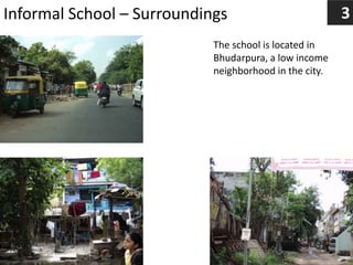 Informal School – Surroundings
The school is located in
Bhudarpura, a low income
neighborhood in the city.
3
 