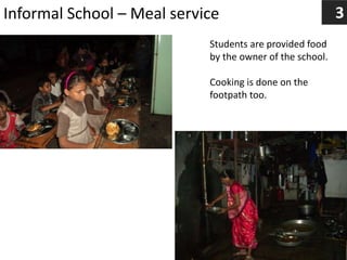 Informal School – Meal service
Students are provided food
by the owner of the school.
Cooking is done on the
footpath too.
3
 