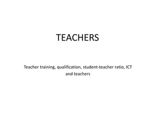 TEACHERS
Teacher training, qualification, student-teacher ratio, ICT
and teachers
 