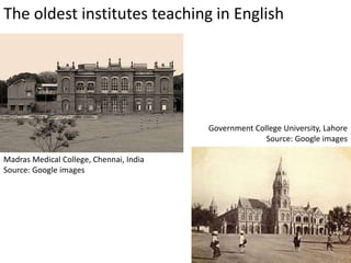 The oldest institutes teaching in English
Madras Medical College, Chennai, India
Source: Google images
Government College University, Lahore
Source: Google images
 