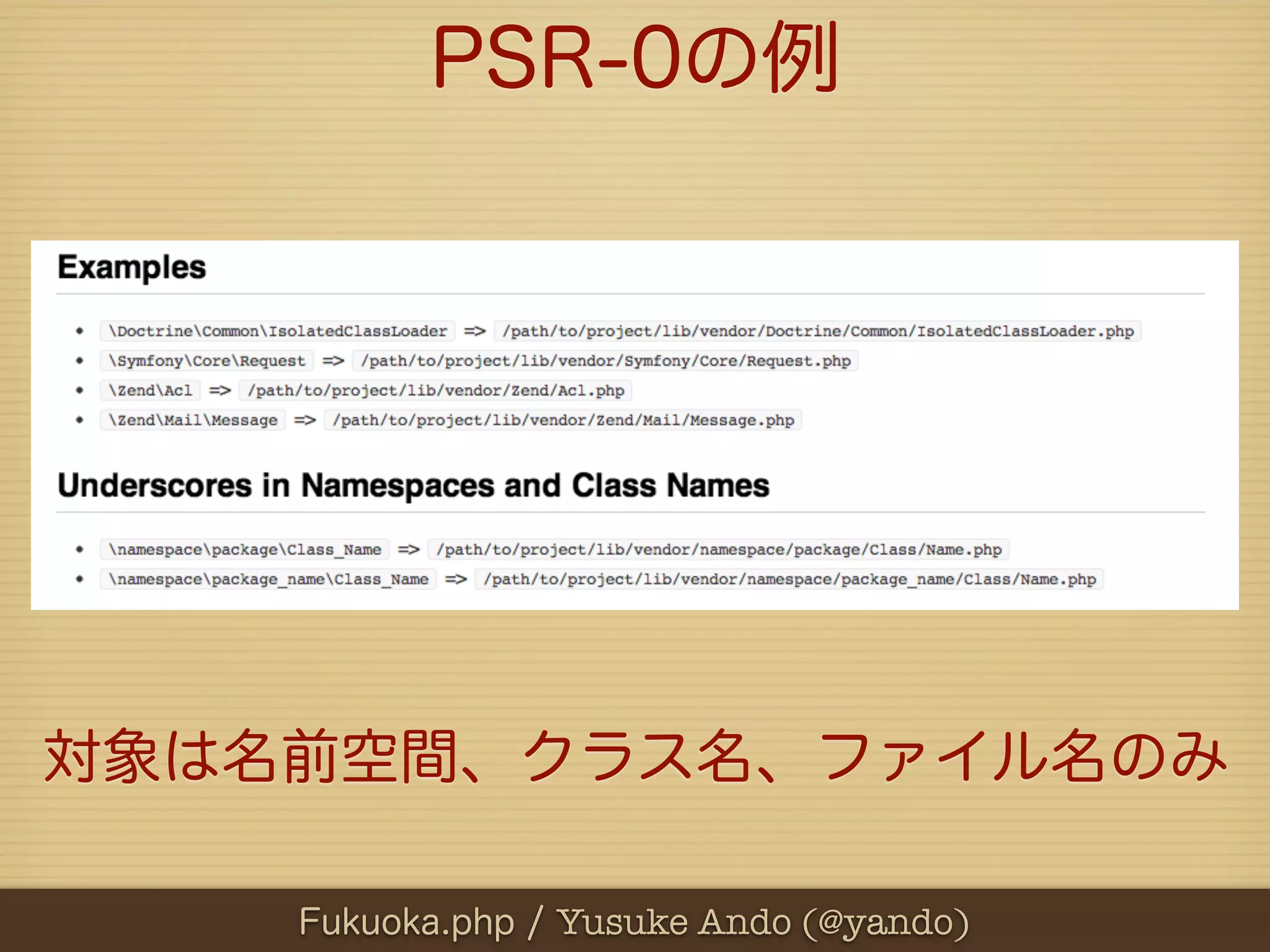 PSR-0の例




対象は名前空間、クラス名、ファイル名のみ

    Fukuoka.php / Yusuke Ando (@yando)
 