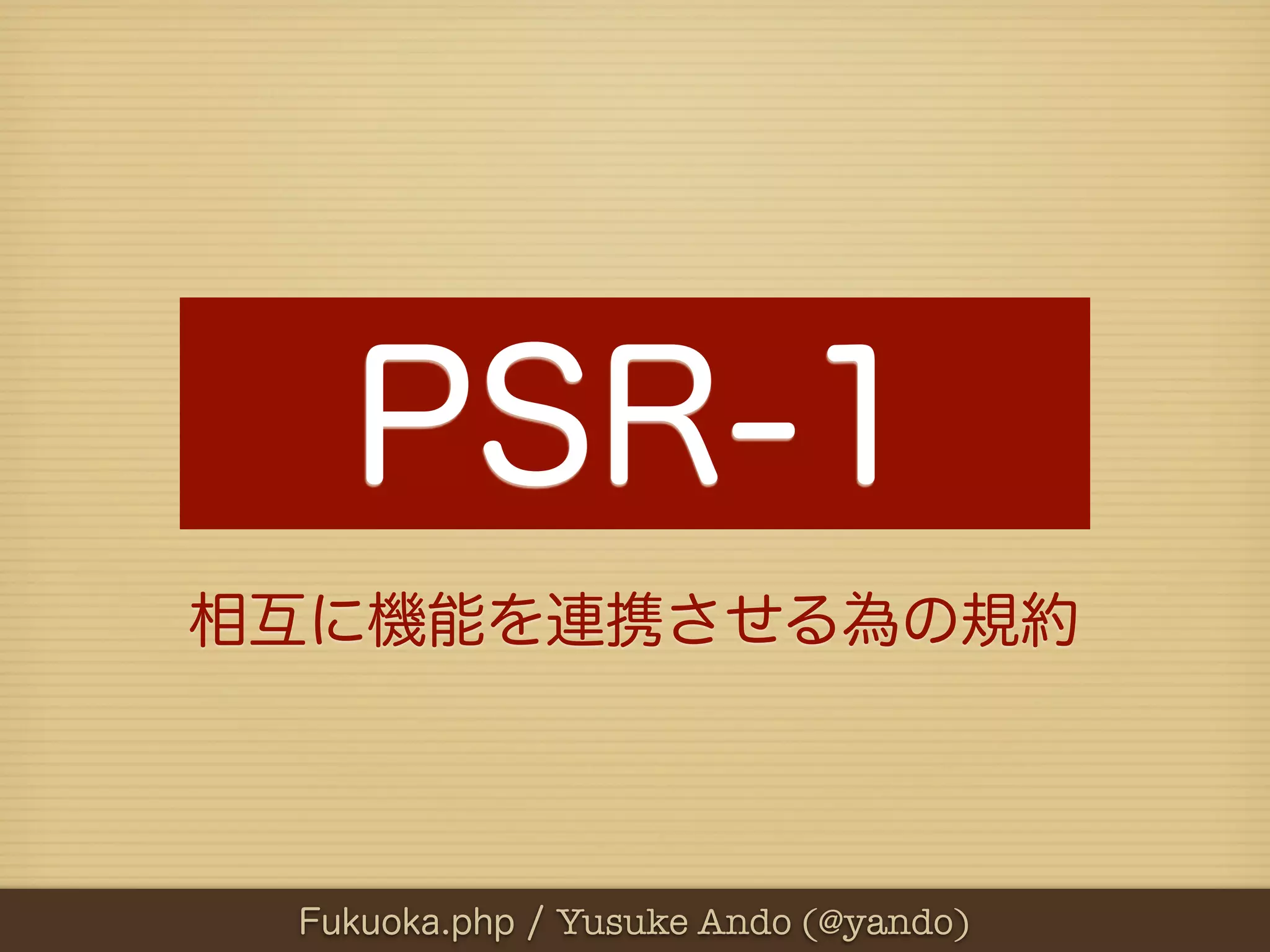 PSR-1
相互に機能を連携させる為の規約



 Fukuoka.php / Yusuke Ando (@yando)
 
