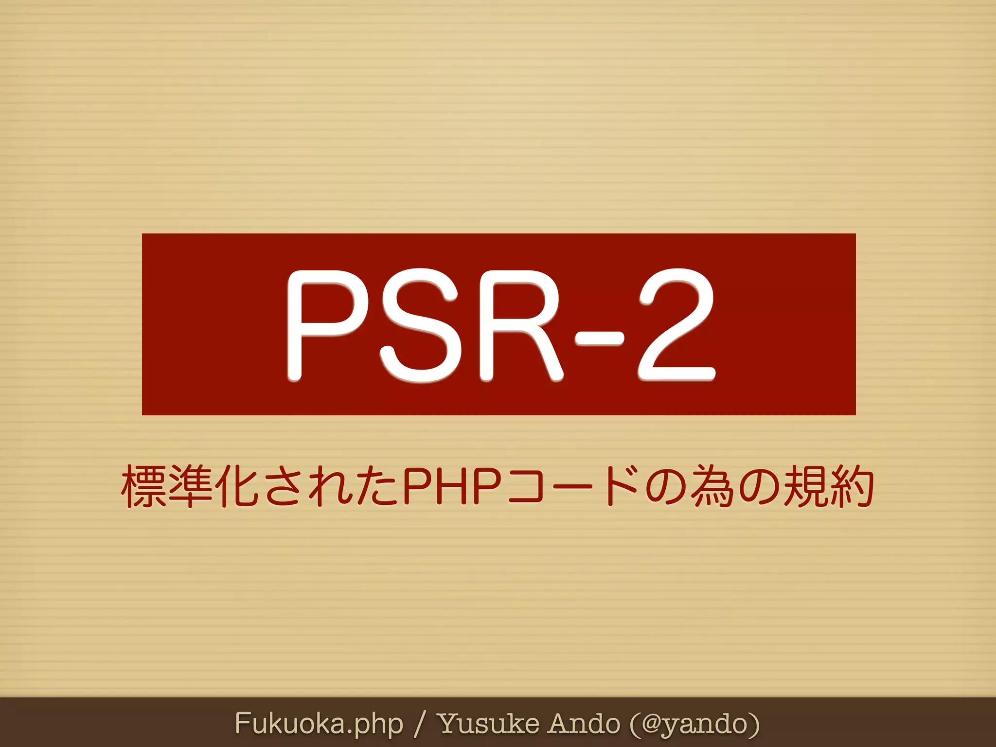 PSR-2
標準化されたPHPコードの為の規約



  Fukuoka.php / Yusuke Ando (@yando)
 