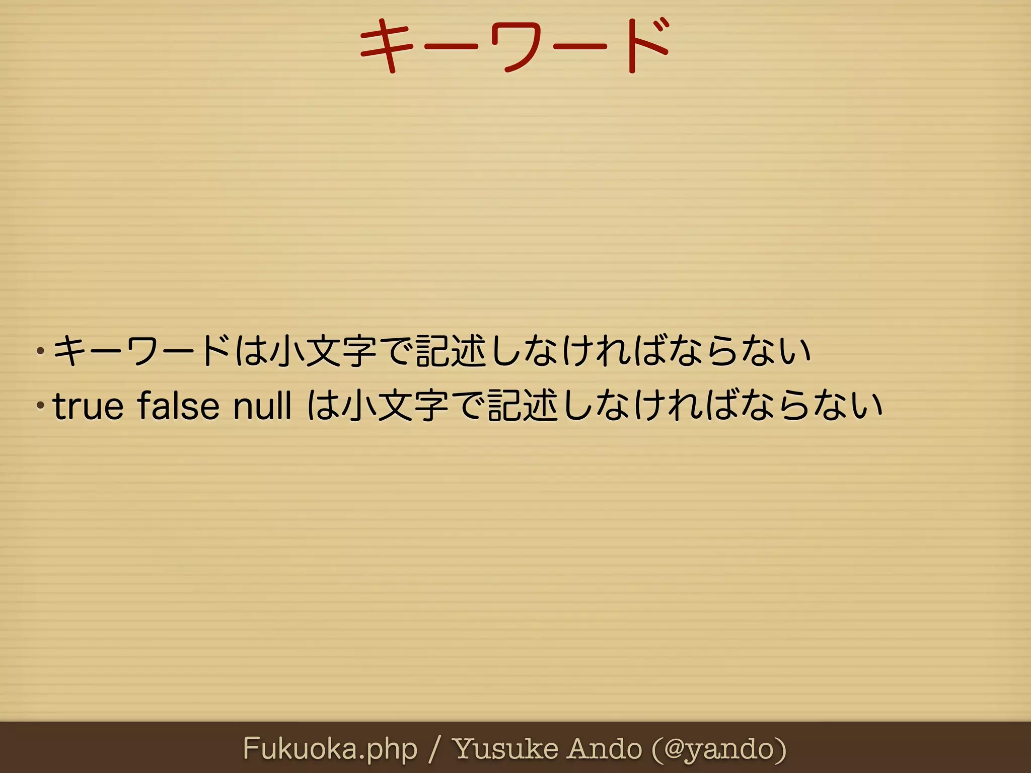 キーワード



•キーワードは小文字で記述しなければならない
•true false null は小文字で記述しなければならない




        Fukuoka.php / Yusuke Ando (@yando)
 