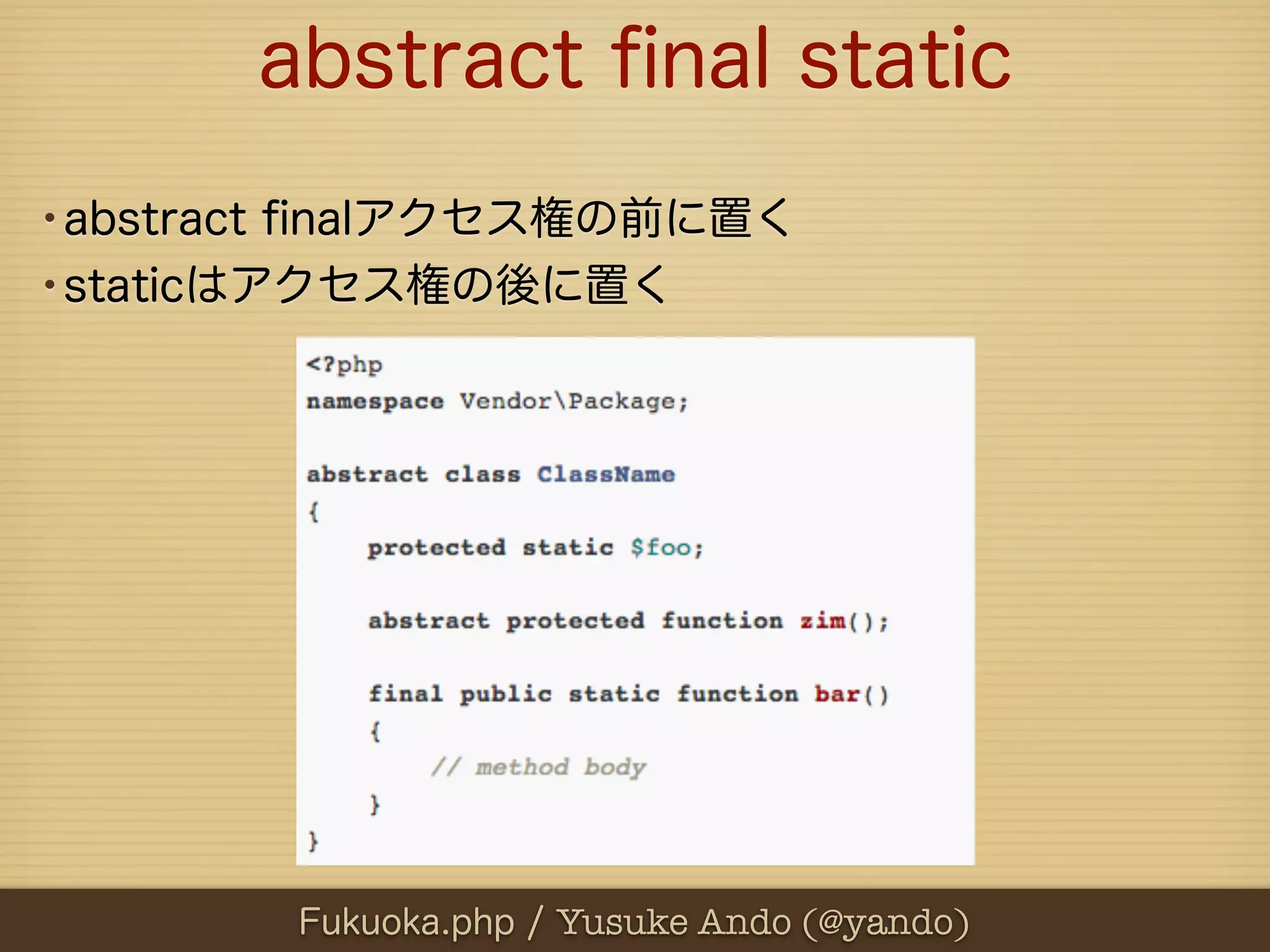 abstract ﬁnal static
•abstract ﬁnalアクセス権の前に置く
•staticはアクセス権の後に置く




        Fukuoka.php / Yusuke Ando (@yando)
 