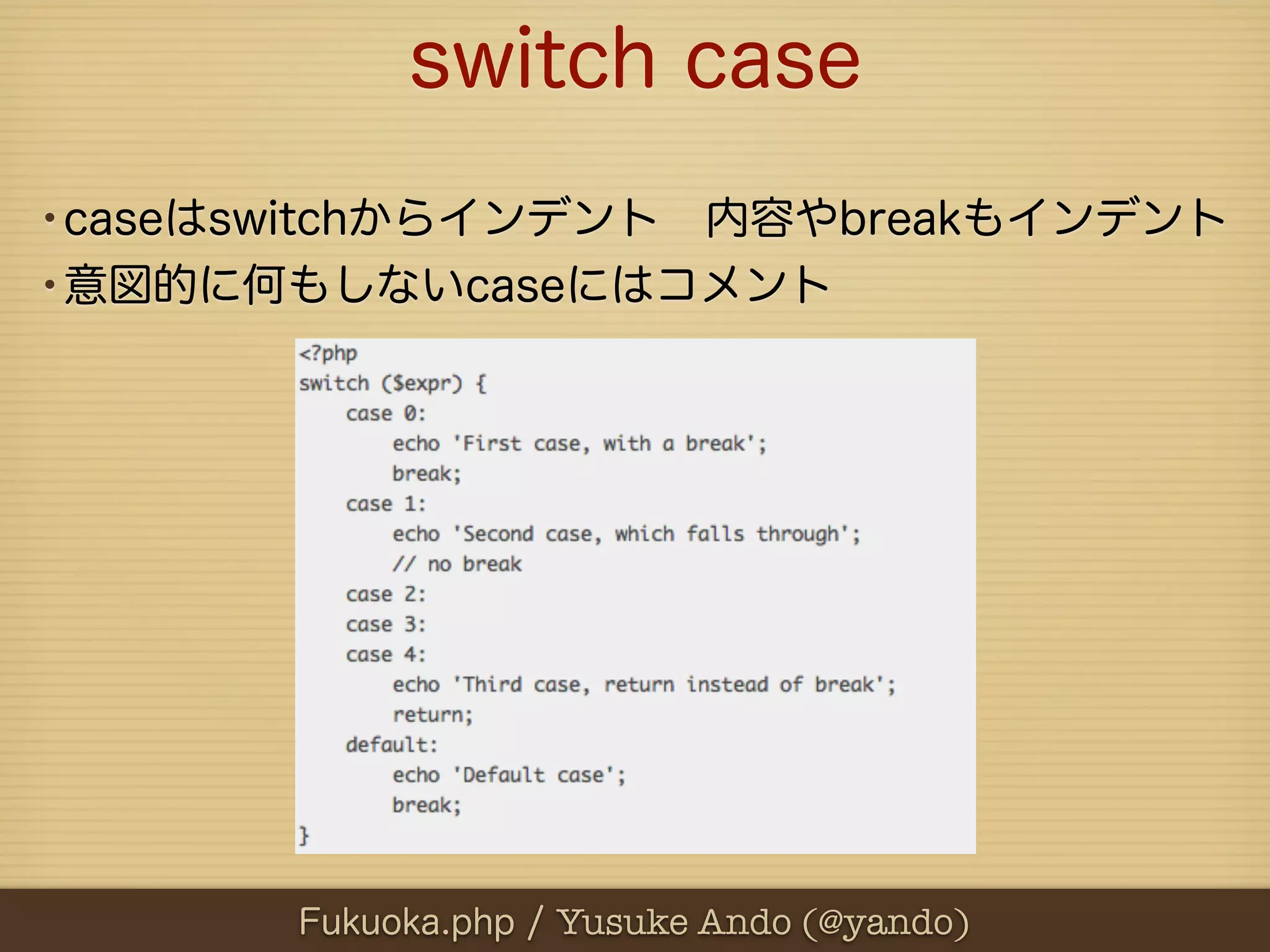 switch case
•caseはswitchからインデント 内容やbreakもインデント
•意図的に何もしないcaseにはコメント




       Fukuoka.php / Yusuke Ando (@yando)
 