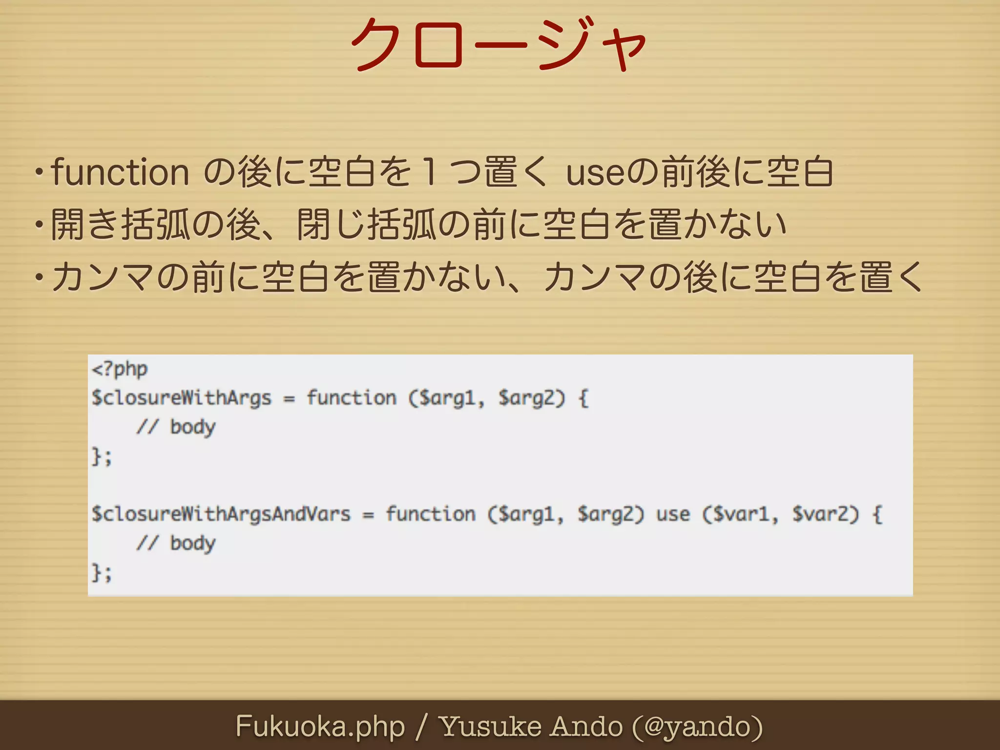 クロージャ
•function の後に空白を１つ置く useの前後に空白
•開き括弧の後、閉じ括弧の前に空白を置かない
•カンマの前に空白を置かない、カンマの後に空白を置く




      Fukuoka.php / Yusuke Ando (@yando)
 