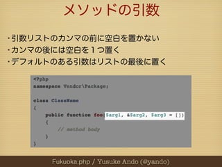 メソッドの引数
•引数リストのカンマの前に空白を置かない
•カンマの後には空白を１つ置く
•デフォルトのある引数はリストの最後に置く




     Fukuoka.php / Yusuke Ando (@yando)
 