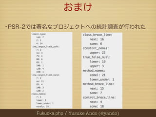 おまけ
•PSR-2では著名なプロジェクトへの統計調査が行われた




      Fukuoka.php / Yusuke Ando (@yando)
 