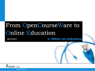 From OpenCourseWare to
Online Education
28-9-2012                      ir. Willem van Valkenburg




        Delft
        University of
        Technology

        Challenge the future
 