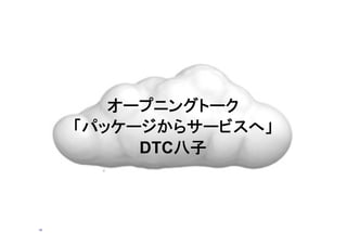 オープニングトーク
     「パッケージからサービスへ」
          DTC八子



14
 