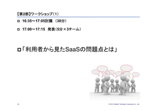 【第2部】ワークショップ（１）
    16:35～17:05討議 （30分）

    17:00～17:15 発表（5分×3チーム）




 「利用者から見たSaaSの問題点とは」




25                             © 2012 Deloitte Tohmatsu Consulting Co., Ltd.
 