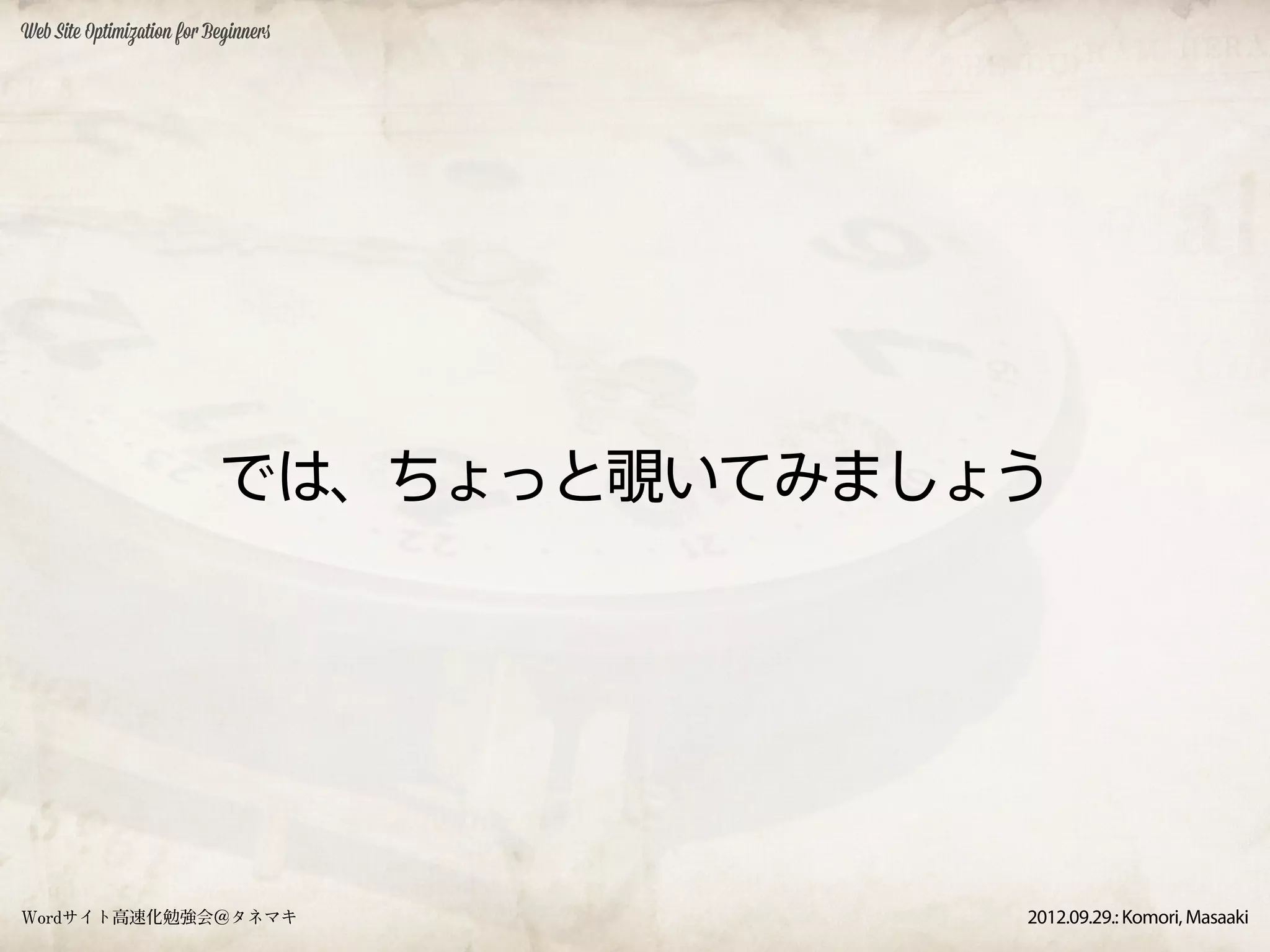 Web Site Optimization for Beginners




                           では、ちょっと覗いてみましょう




Wordサイト高速化勉強会＠タネマキ                       2012.09.29.: Komori, Masaaki
 