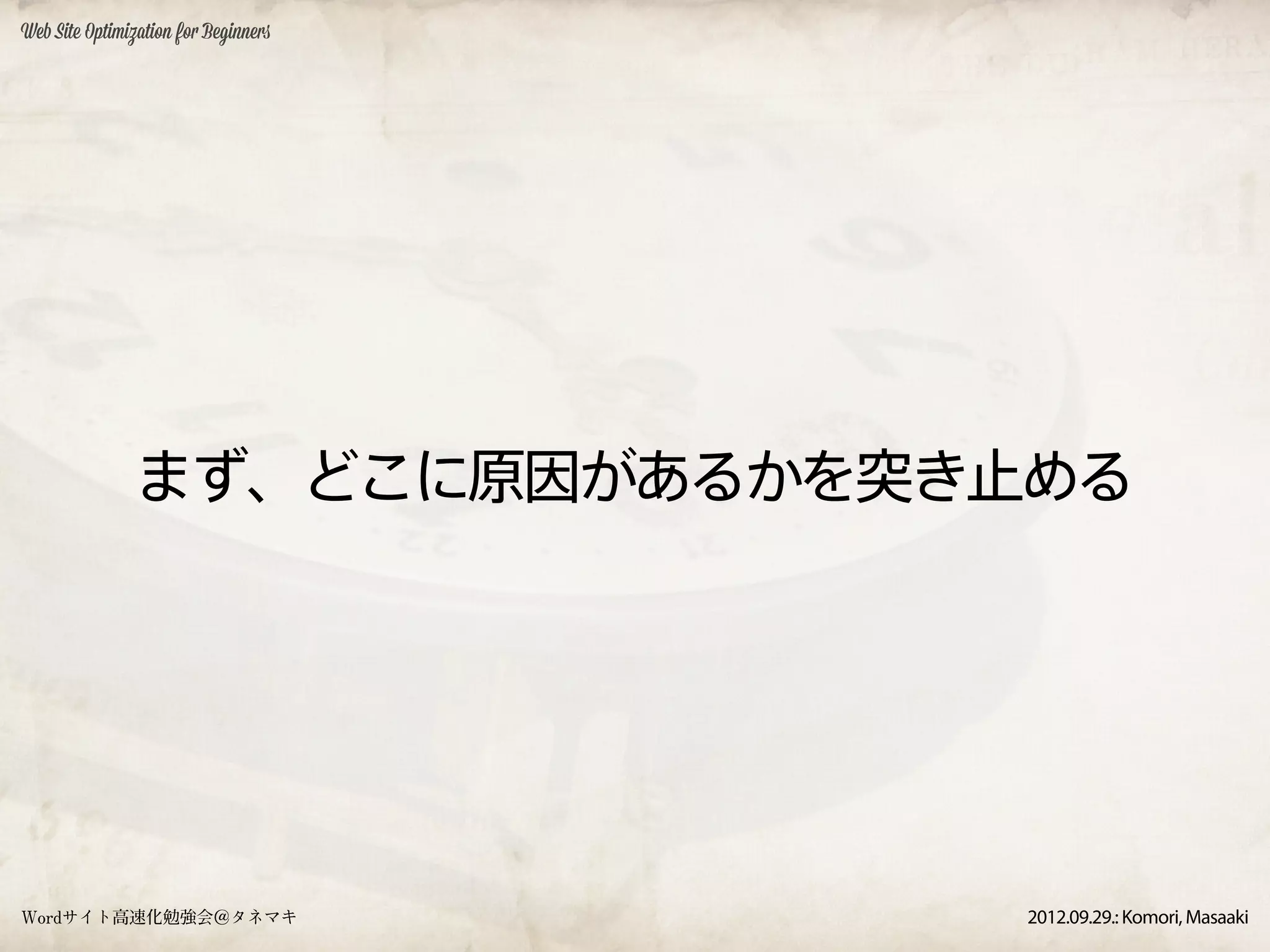 Web Site Optimization for Beginners




               まず、どこに原因があるかを突き止める




Wordサイト高速化勉強会＠タネマキ                    2012.09.29.: Komori, Masaaki
 