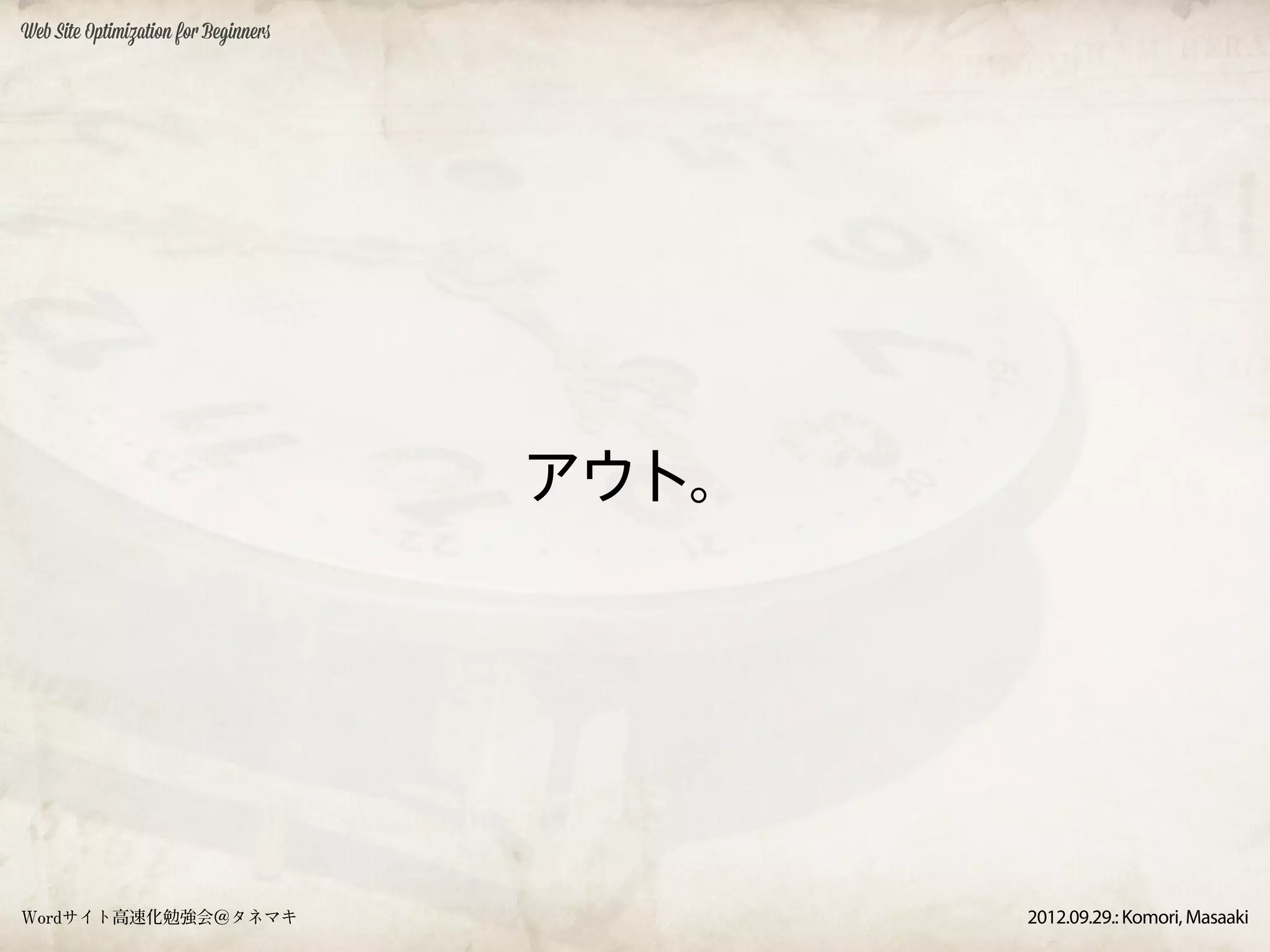 Web Site Optimization for Beginners




                                      アウト。




Wordサイト高速化勉強会＠タネマキ                           2012.09.29.: Komori, Masaaki
 