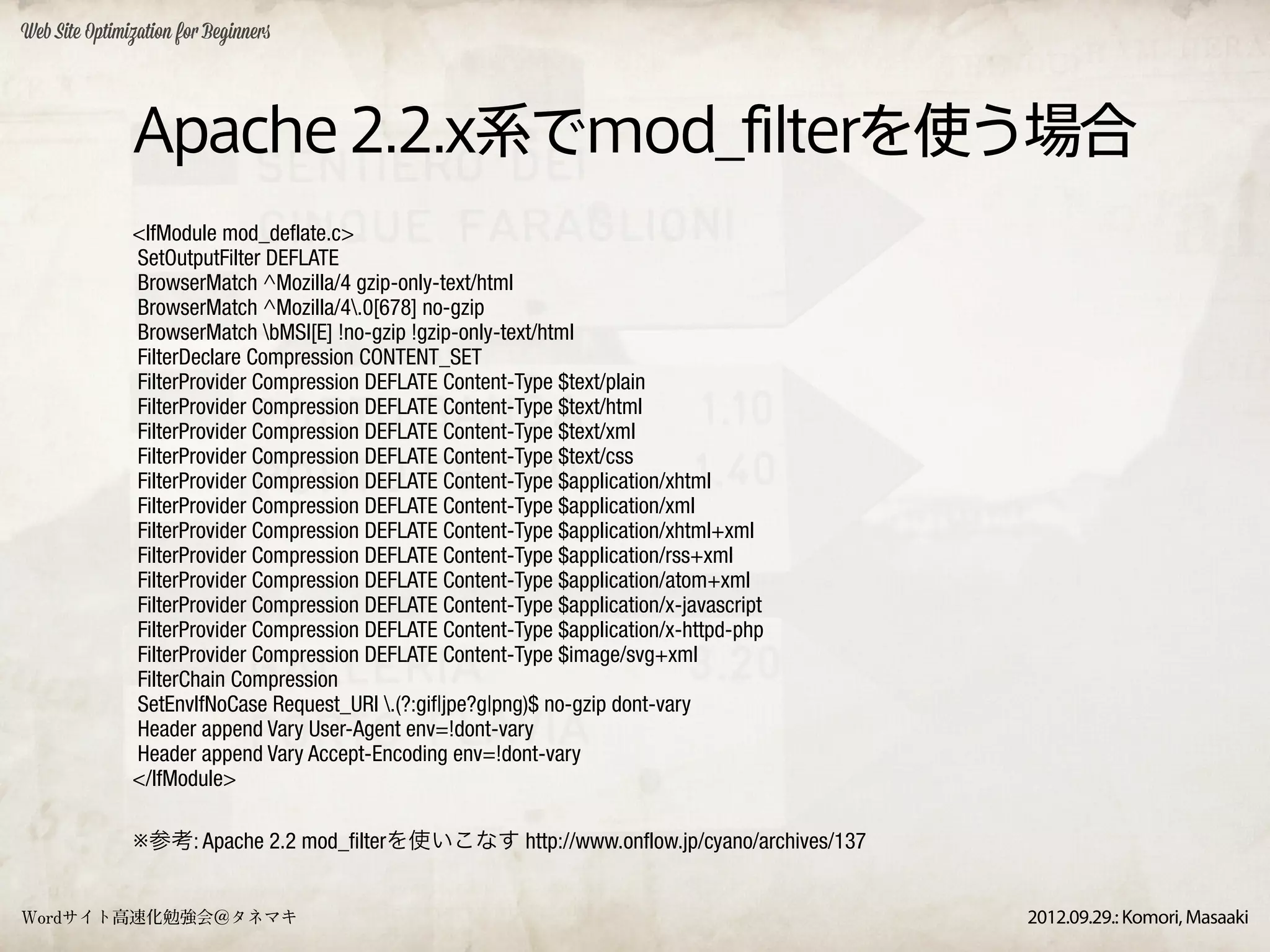 Web Site Optimization for Beginners




               Apache 2.2.x系でmod_filterを使う場合
               <IfModule mod_deflate.c>
               SetOutputFilter DEFLATE
               BrowserMatch ^Mozilla/4 gzip-only-text/html
               BrowserMatch ^Mozilla/4.0[678] no-gzip
               BrowserMatch bMSI[E] !no-gzip !gzip-only-text/html
               FilterDeclare Compression CONTENT_SET
               FilterProvider Compression DEFLATE Content-Type $text/plain
               FilterProvider Compression DEFLATE Content-Type $text/html
               FilterProvider Compression DEFLATE Content-Type $text/xml
               FilterProvider Compression DEFLATE Content-Type $text/css
               FilterProvider Compression DEFLATE Content-Type $application/xhtml
               FilterProvider Compression DEFLATE Content-Type $application/xml
               FilterProvider Compression DEFLATE Content-Type $application/xhtml+xml
               FilterProvider Compression DEFLATE Content-Type $application/rss+xml
               FilterProvider Compression DEFLATE Content-Type $application/atom+xml
               FilterProvider Compression DEFLATE Content-Type $application/x-javascript
               FilterProvider Compression DEFLATE Content-Type $application/x-httpd-php
               FilterProvider Compression DEFLATE Content-Type $image/svg+xml
               FilterChain Compression
               SetEnvIfNoCase Request_URI .(?:gif|jpe?g|png)$ no-gzip dont-vary
               Header append Vary User-Agent env=!dont-vary
               Header append Vary Accept-Encoding env=!dont-vary
               </IfModule>

               ※参考: Apache 2.2 mod_filterを使いこなす http://www.onflow.jp/cyano/archives/137


Wordサイト高速化勉強会＠タネマキ                                                                         2012.09.29.: Komori, Masaaki
 
