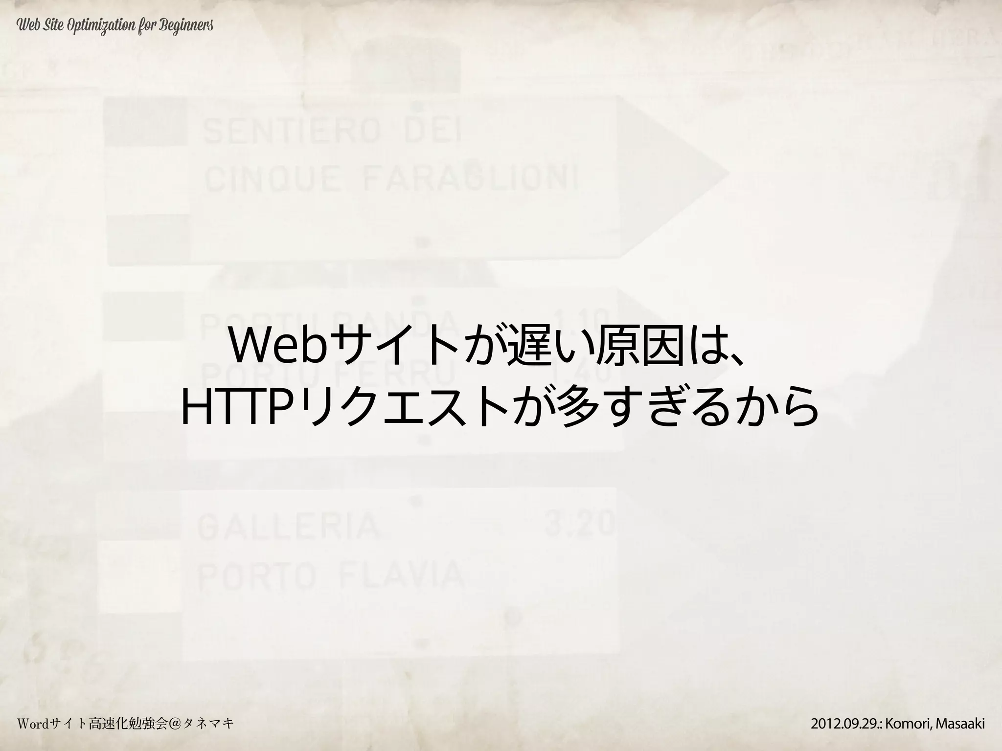 Web Site Optimization for Beginners




                             Webサイトが遅い原因は、
                            HTTPリクエストが多すぎるから




Wordサイト高速化勉強会＠タネマキ                         2012.09.29.: Komori, Masaaki
 