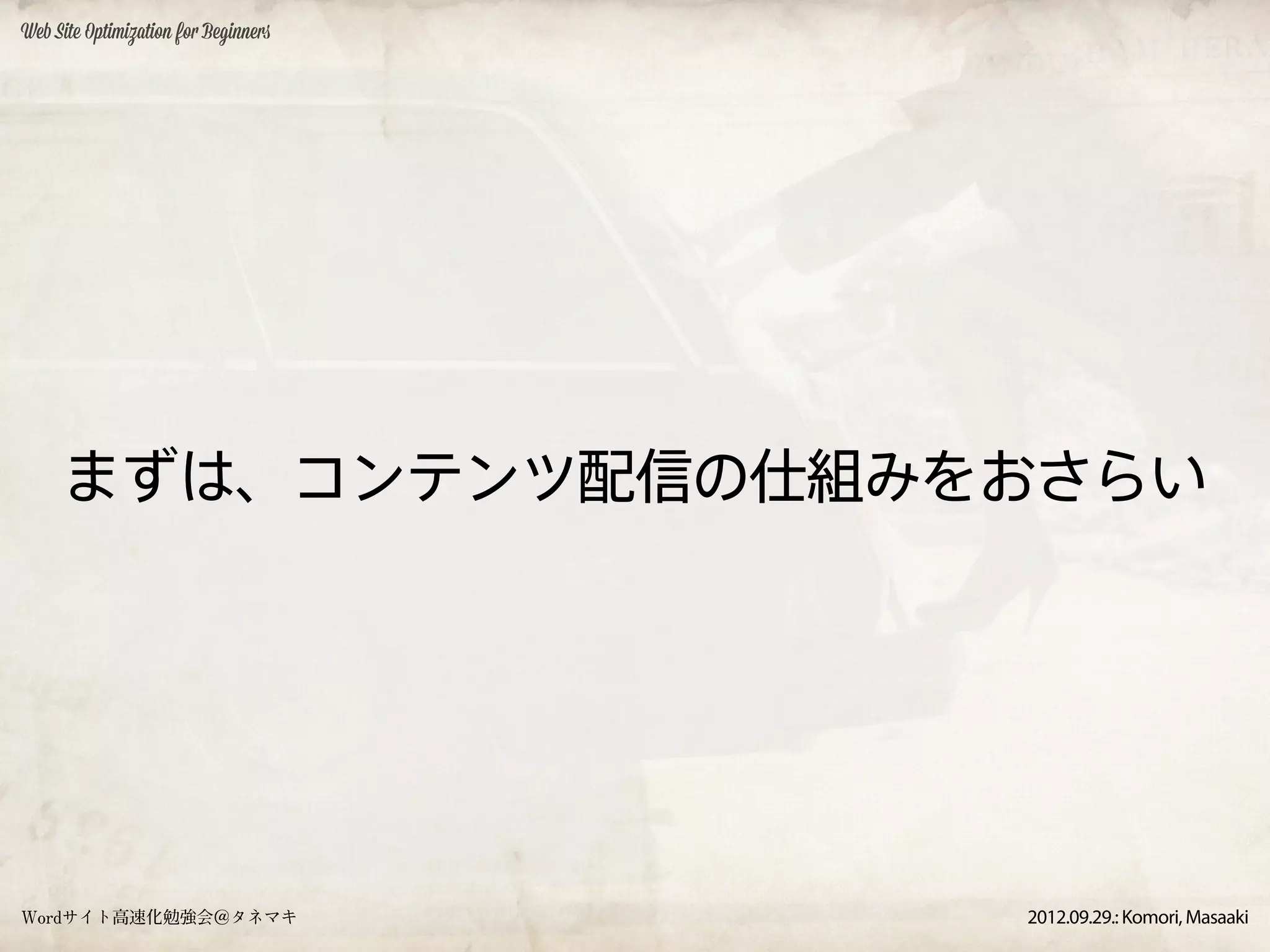 Web Site Optimization for Beginners




     まずは、コンテンツ配信の仕組みをおさらい




Wordサイト高速化勉強会＠タネマキ                    2012.09.29.: Komori, Masaaki
 