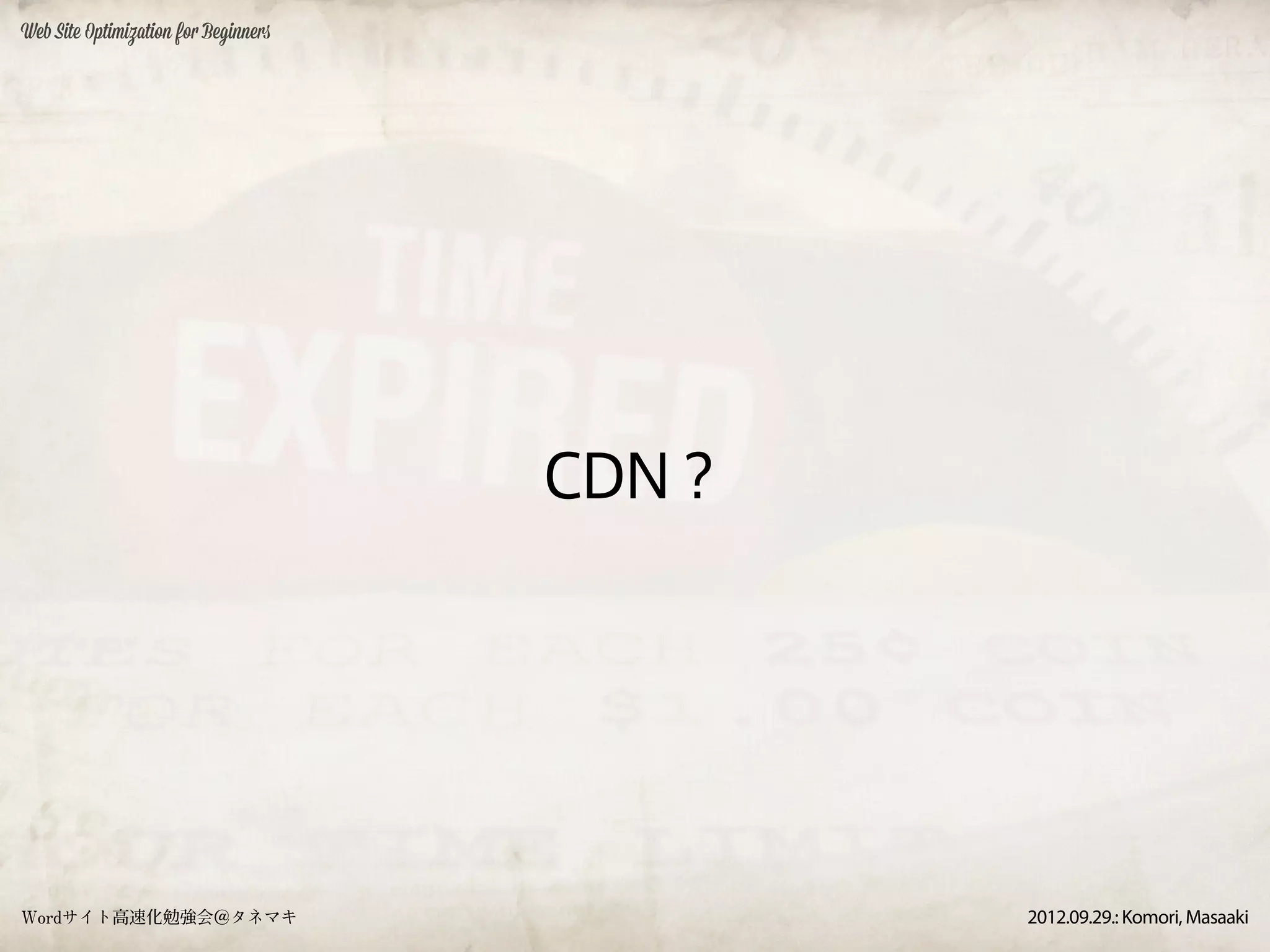 Web Site Optimization for Beginners




                                      CDN？




Wordサイト高速化勉強会＠タネマキ                           2012.09.29.: Komori, Masaaki
 