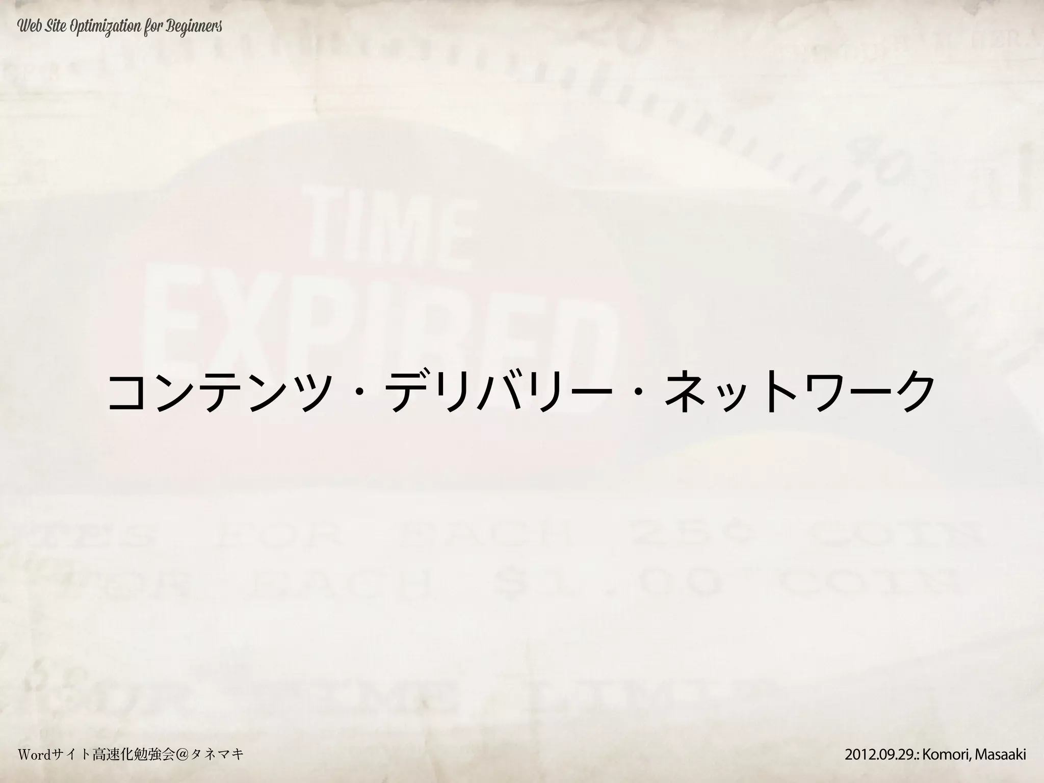 Web Site Optimization for Beginners




              コンテンツ・デリバリー・ネットワーク




Wordサイト高速化勉強会＠タネマキ                    2012.09.29.: Komori, Masaaki
 