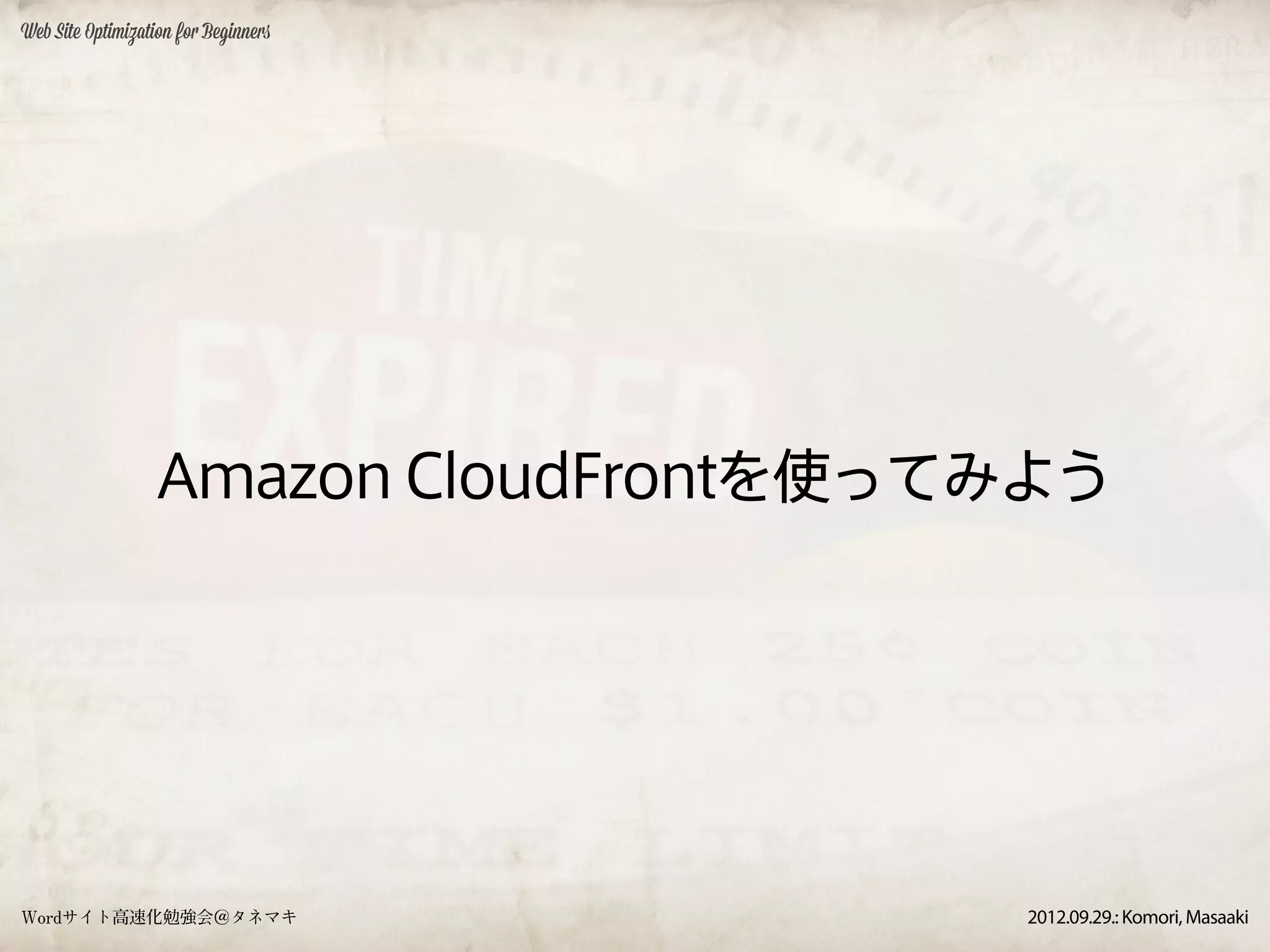 Web Site Optimization for Beginners




                  Amazon CloudFrontを使ってみよう




Wordサイト高速化勉強会＠タネマキ                     2012.09.29.: Komori, Masaaki
 