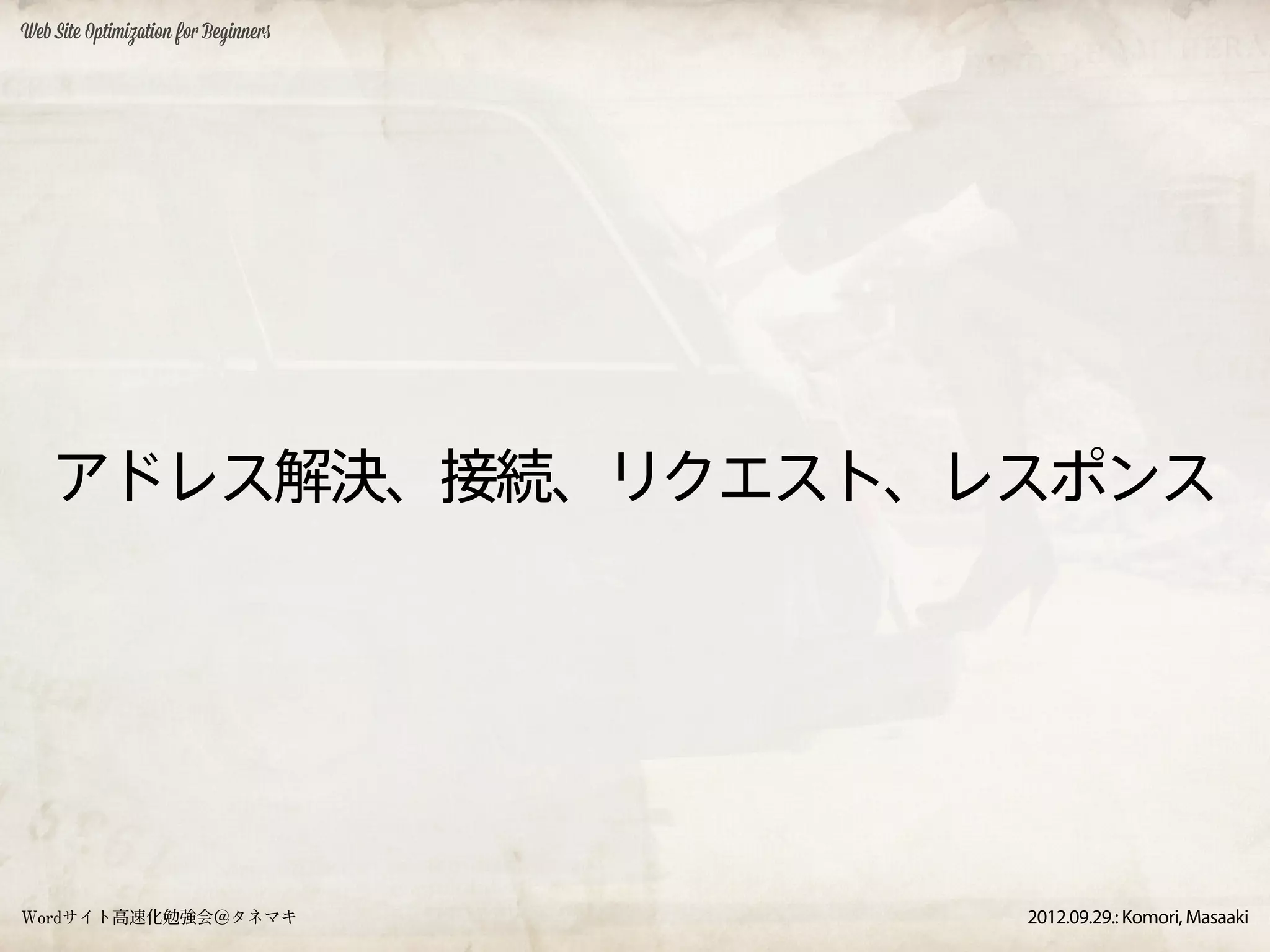 Web Site Optimization for Beginners




    アドレス解決、接続、リクエスト、レスポンス




Wordサイト高速化勉強会＠タネマキ                    2012.09.29.: Komori, Masaaki
 