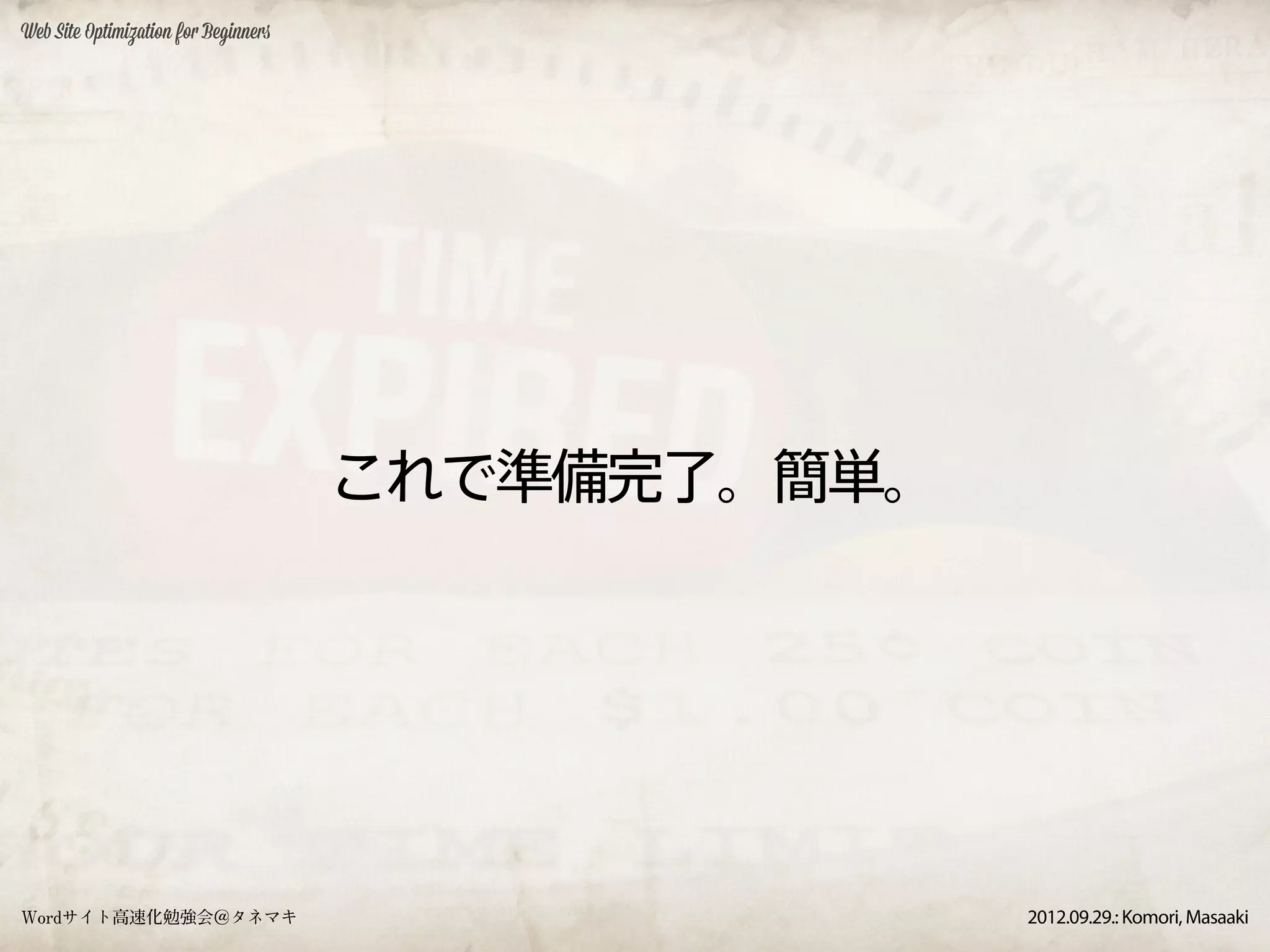 Web Site Optimization for Beginners




                                      これで準備完了。簡単。




Wordサイト高速化勉強会＠タネマキ                                  2012.09.29.: Komori, Masaaki
 