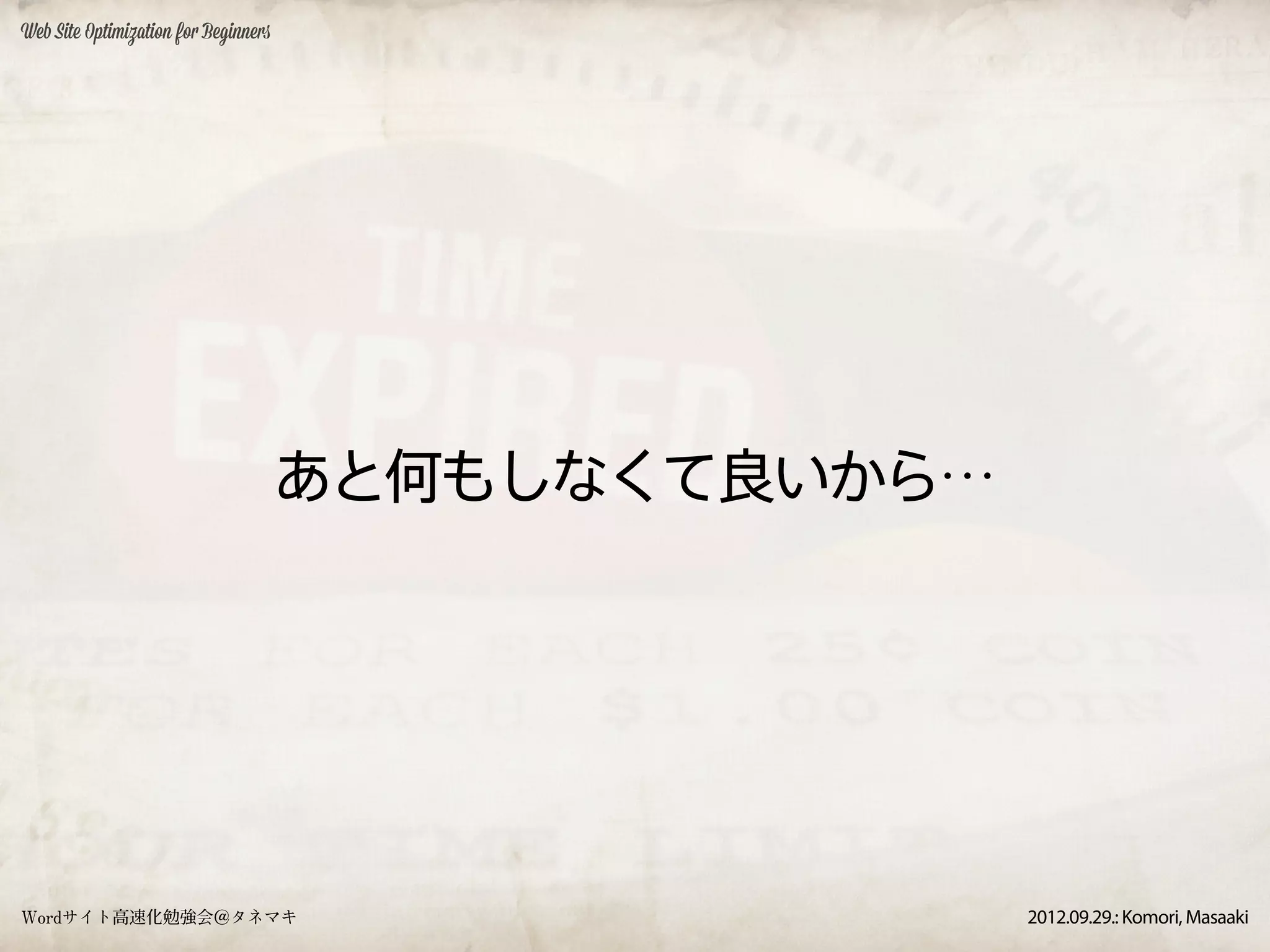 Web Site Optimization for Beginners




                                      あと何もしなくて良いから…




Wordサイト高速化勉強会＠タネマキ                                    2012.09.29.: Komori, Masaaki
 