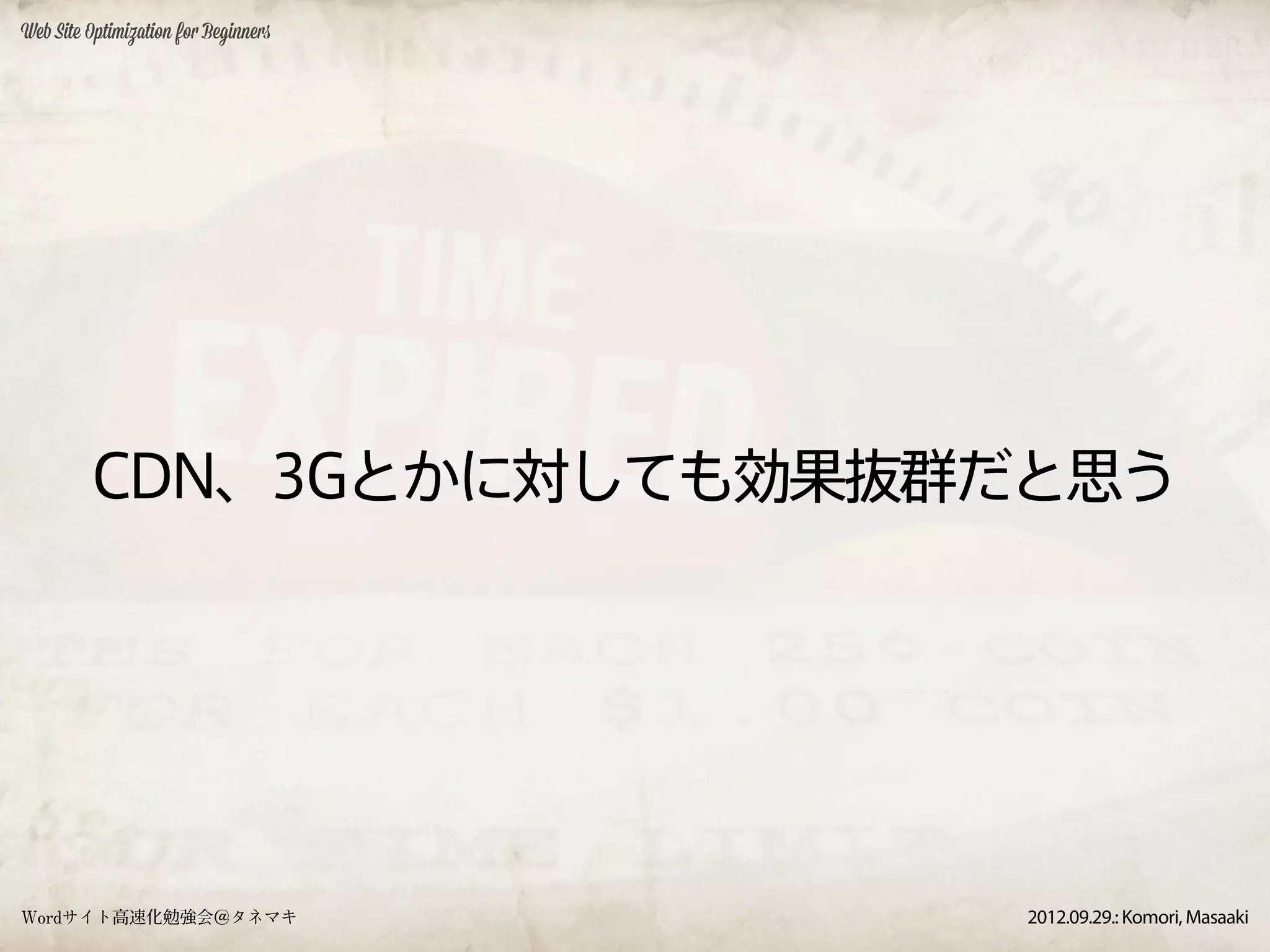 Web Site Optimization for Beginners




         CDN、3Gとかに対しても効果抜群だと思う




Wordサイト高速化勉強会＠タネマキ                    2012.09.29.: Komori, Masaaki
 