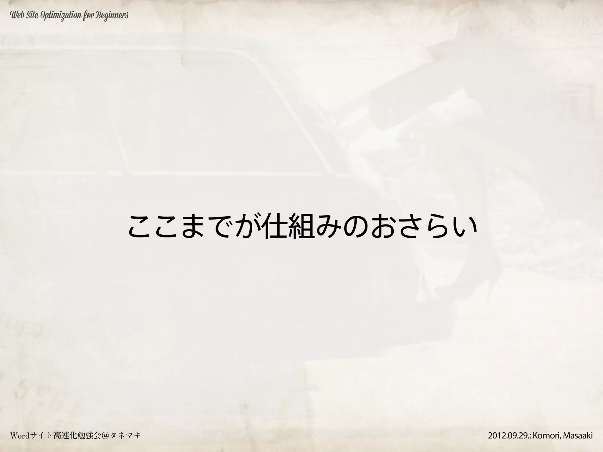 Web Site Optimization for Beginners




                                 ここまでが仕組みのおさらい




Wordサイト高速化勉強会＠タネマキ                               2012.09.29.: Komori, Masaaki
 