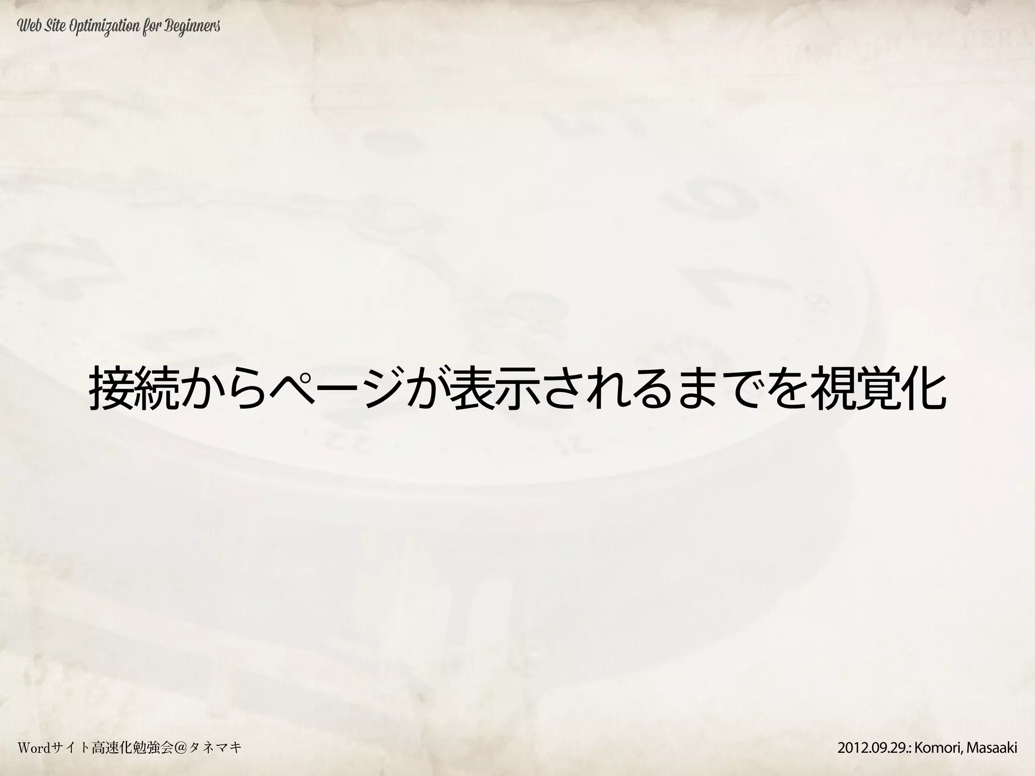 Web Site Optimization for Beginners




            接続からページが表示されるまでを視覚化




Wordサイト高速化勉強会＠タネマキ                    2012.09.29.: Komori, Masaaki
 