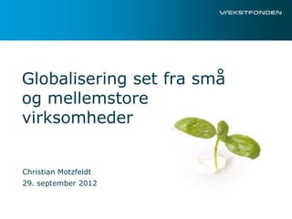 Globalisering set fra små
og mellemstore
virksomheder


Christian Motzfeldt
29. september 2012
 