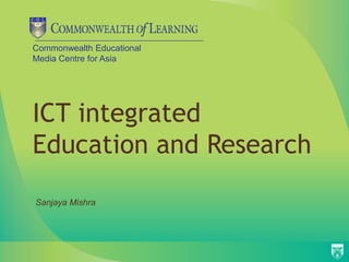 Commonwealth Educational
Media Centre for Asia




ICT integrated
Education and Research
Sanjaya Mishra
 